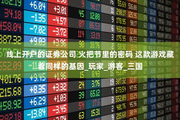 线上开户的证券公司 火把节里的密码 这款游戏藏着同样的基因_玩家_游客_三国