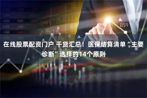 在线股票配资门户 干货汇总！医保结算清单“主要诊断”选择的14个原则