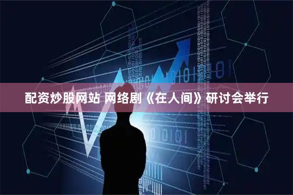 配资炒股网站 网络剧《在人间》研讨会举行