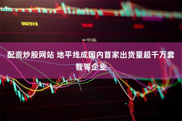 配资炒股网站 地平线成国内首家出货量超千万套智驾企业