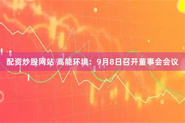 配资炒股网站 高能环境：9月8日召开董事会会议