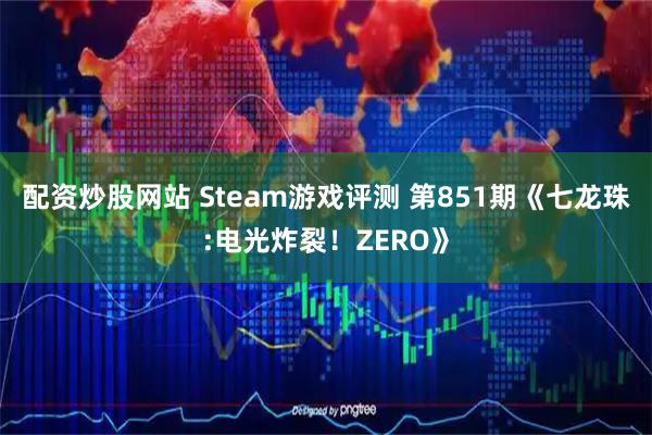 配资炒股网站 Steam游戏评测 第851期《七龙珠:电光炸裂！ZERO》