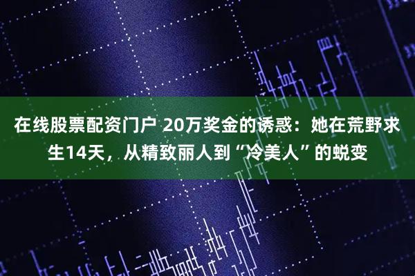在线股票配资门户 20万奖金的诱惑：她在荒野求生14天，从精致丽人到“冷美人”的蜕变