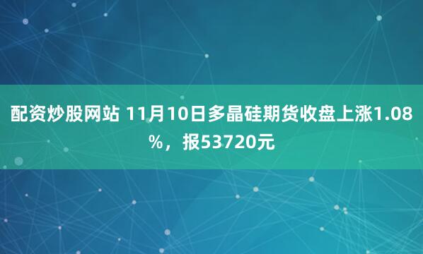 配资炒股网站 11月10日多晶硅期货收盘上涨1.08%，报53720元