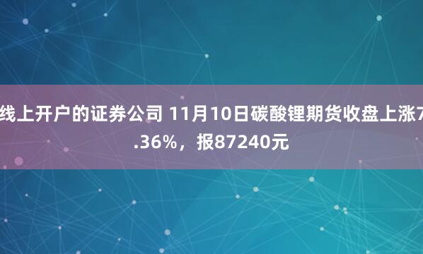 线上开户的证券公司 11月10日碳酸锂期货收盘上涨7.36%，报87240元