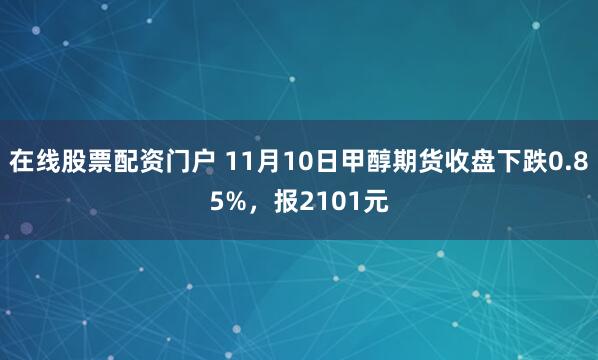 在线股票配资门户 11月10日甲醇期货收盘下跌0.85%，报2101元