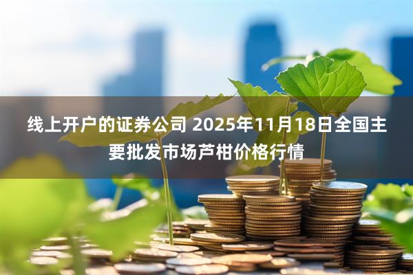 线上开户的证券公司 2025年11月18日全国主要批发市场芦柑价格行情