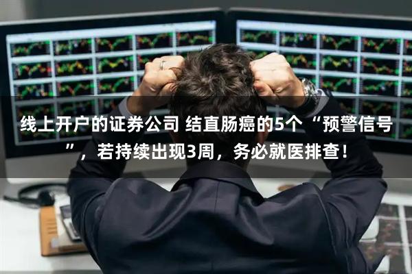 线上开户的证券公司 结直肠癌的5个 “预警信号”，若持续出现3周，务必就医排查！