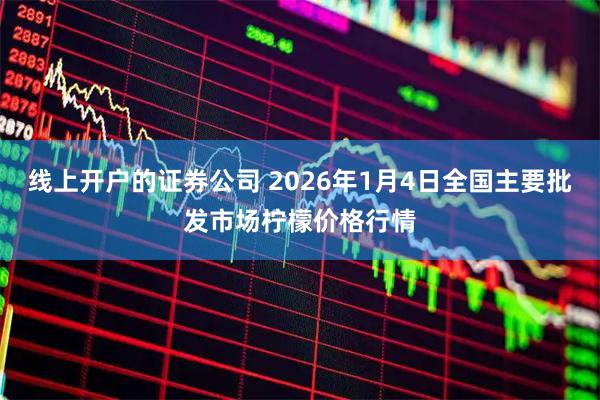线上开户的证券公司 2026年1月4日全国主要批发市场柠檬价格行情