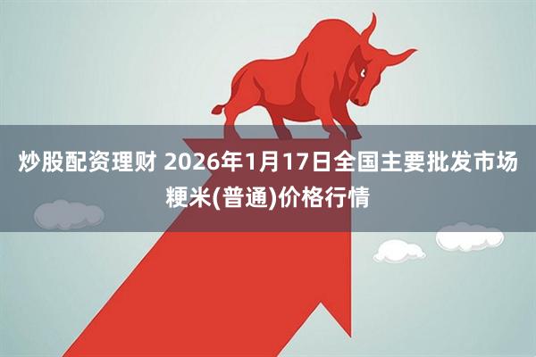 炒股配资理财 2026年1月17日全国主要批发市场粳米(普通)价格行情