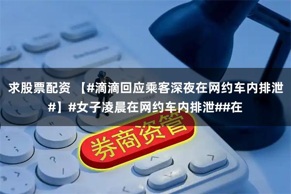 求股票配资 【#滴滴回应乘客深夜在网约车内排泄#】#女子凌晨在网约车内排泄##在