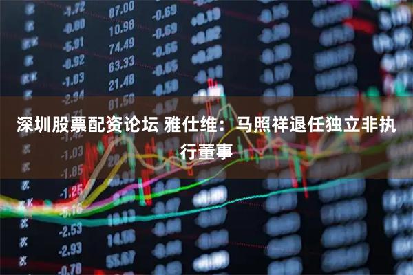 深圳股票配资论坛 雅仕维：马照祥退任独立非执行董事
